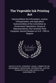 The Vegetable Ink Printing ACT: Hearing Before the Information, Justice, Transportation, and Agriculture Subcommittee of the Committee on Government Operations, House of Representatives, One Hundred T