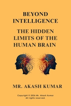 Beyond Intelligence: The Hidden Limits of the Human Brain: Neuroscience, Cognitive Bias, and the Invisible Boundaries of Human Thought