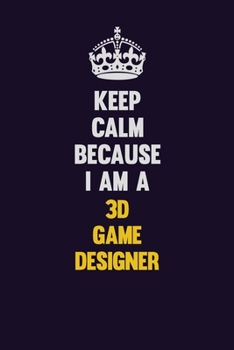 Keep Calm Because I Am A 3D Game Designer: Motivational and inspirational career blank lined gift notebook with matte finish