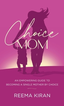 Choice Mom: An Empowering Guide to Becoming a Single Mother by Choice