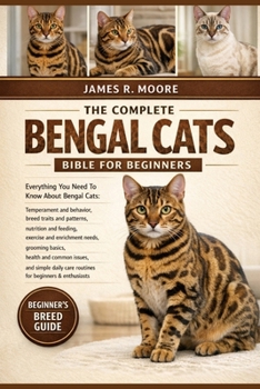 THE COMPLETE BENGAL CATS BIBLE FOR BEGINNERS: Everything You Need To Know About Bengal Cats: Temperament and behavior, breed traits.....needs, ... care routines for beginners & enthusiasts