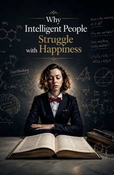 Why Intelligent People Struggle with Happiness: Understanding Overthinking, Emotional Awareness, Existential Doubt, and the Hidden Psychological Burdens That Often Accompany High Intelligence