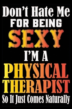 Don't Hate Me For Being Sexy I'm A Physical Therapist So It Just Comes Naturally: Don't Hate Me For Being Sexy I'm A Physical Therapist So It Just ... Journal Notebook For Physical Therapist