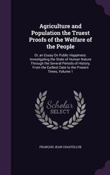Hardcover Agriculture and Population the Truest Proofs of the Welfare of the People: Or, an Essay On Public Happiness: Investigating the State of Human Nature T Book
