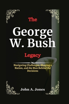 Paperback The George W. Bush Legacy: Navigating Challenges, Shaping a Nation, and the Man Behind the Decisions Book