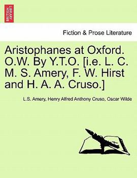 Aristophanes at Oxford. O.W. By Y.T.O. [i.e. L. C. M. S. Amery, F. W. Hirst and H. A. A. Cruso.]