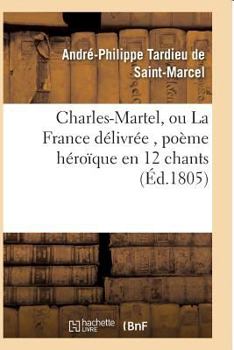 Charles-Martel, Ou La France Da(c)Livra(c)E, Poa]me Ha(c)Roaque En 12 Chants