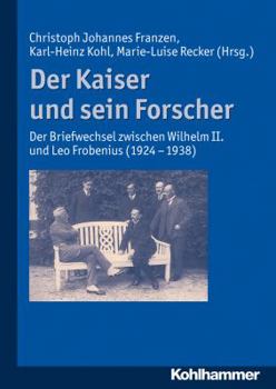 Der Kaiser Und Sein Forscher: Der Briefwechsel Zwischen Wilhelm II. Und Leo Frobenius (1924-1938)