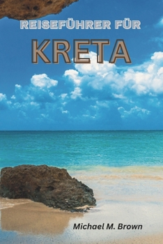 REISEFÜHRER FÜR KRETA: Entdecken Sie Kultur, Geschichte und natürliche Schönheit, erkunden Sie die rätselhafte Insel und enthüllen Sie ihre Geheimnisse (German Edition)
