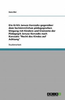 Paperback Die Kritik Janusz Korczaks gegenüber dem herkömmlichen pädagogischen Umgang mit Kindern und Elemente der Pädagogik Janusz Korczaks nach Korczaks "Rech [German] Book