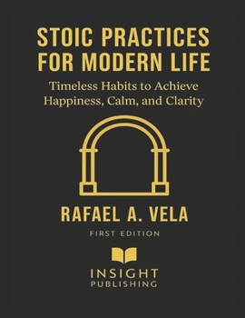 Stoic Practices for Modern Life: Timeless Habits to Achieve Happiness, Calm, and Clarity (Stoic Leadership and Modern Life Series)