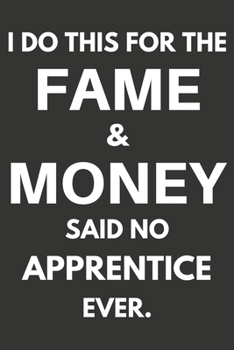 I Do This For The Fame & Money Said No Apprentice Ever: Gifts For Apprentices Blank Lined Notebooks, Journals, Planners and Diaries to Write In | Apprentices Gift Ideas