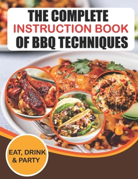 The Complete Instruction Book Of BBQ Techniques Eat,Drink & Party: Complete Smoker Cookbook for Smoking and Grilling, Ultimate BBQ Book with Tasty Recipes [A Cookbook]