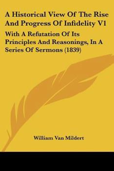 Paperback A Historical View Of The Rise And Progress Of Infidelity V1: With A Refutation Of Its Principles And Reasonings, In A Series Of Sermons (1839) Book