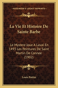 La Vie Et Histoire De Sainte Barbe: Le Mystere Joue A Laval En 1493 Les Peintures De Saint Martin De Connee (1902)