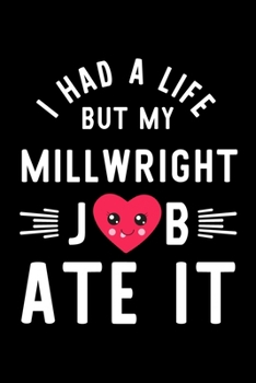 I Had A Life But My Millwright Job Ate It: Hilarious & Funny Journal for Millwright Funny Christmas & Birthday Gift Idea for Millwright Millwright Notebook 100 pages 6x9 inches