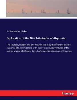 Paperback Exploration of the Nile Tributaries of Abyssinia: The sources, supply, and overflow of the Nile; the country, people, customs, etc. Interspersed with Book