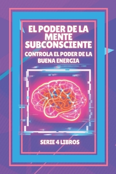 EL PODER DE LA MENTE SUBCONSCIENTE: Controla el poder de la buena energía: SERIE de 4 LIBROS PODEROSOS SOBRE LA MENTE SUBCONSCIENTE Y LA LEY DE ATRACCIÓN