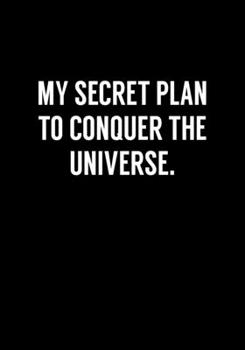 My Secret Plan To Conquer The Universe: Funny Gag Gift Notebook For Coworkers & Friends (Dot Grid Journal & Weekly Planner)