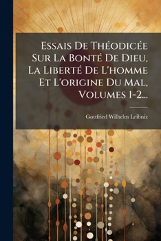 Essais De Théodicée Sur La Bonté De Dieu, La Liberté De L'homme Et L'origine Du Mal, Volumes 1-2...