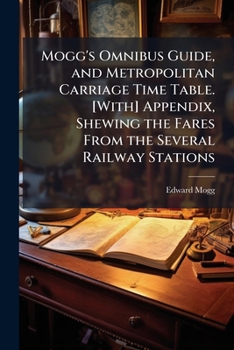 Paperback Mogg's Omnibus Guide, and Metropolitan Carriage Time Table. [With] Appendix, Shewing the Fares From the Several Railway Stations Book