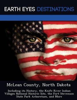 McLean County, North Dakota: Including Its History, the Knife River Indian Villages National Historic Site, the Fort Stevenson State Park Arboretum, and More