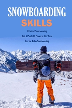 Paperback Snowboarding Skills: All about Snowboarding And A Plenty Of Places In The World For You To Go Snowboarding: Guide To Snowboarding Book