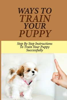 Paperback Ways To Train Your Puppy: Step By Step Instructions To Train Your Puppy Successfully: Puppy Sleep Training Program Book