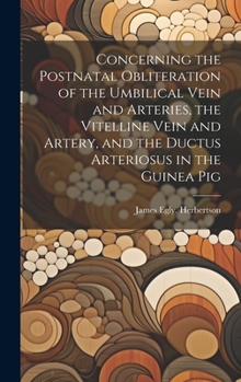 Hardcover Concerning the Postnatal Obliteration of the Umbilical Vein and Arteries, the Vitelline Vein and Artery, and the Ductus Arteriosus in the Guinea Pig Book