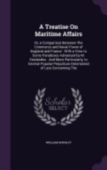 Hardcover A Treatise On Maritime Affairs: Or, a Comparison Between The Commerce and Naval Power of England and France: With a View to Some Paradoxes Advanced by Book