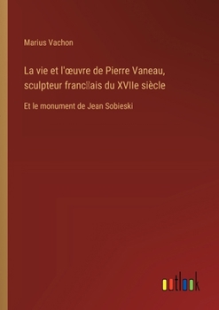 Paperback La vie et l'oeuvre de Pierre Vaneau, sculpteur franc&#796;ais du XVIIe siècle: Et le monument de Jean Sobieski [French] Book