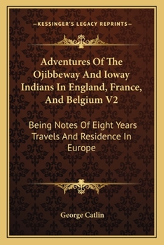 Adventures of the Ojibbeway and Ioway Indians in England, France, and Belgium: Being Notes of Eight Years' Travels and Residence in Europe with His ... Collection, Volume 2 - Primary Source Edition