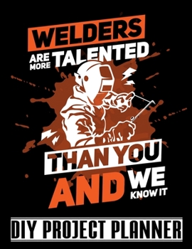 Welders Are More Talented Than You: Metal Worker - Funny Welder Home Improvement DIY Project Planner Notebook - House Renovation - Home Maintenance