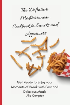 The Definitive Mediterranean Cookbook to Snacks and Appetizers: Get Ready to Enjoy your Moments of Break with Fast and Delicious Meals