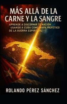 Más allá de la Carne y la Sangre: Aprende a discernir tu nación, usando a Cuba como mapa profético de la guerra espiritual (Oración e Intimidad con Dios) (Spanish Edition)
