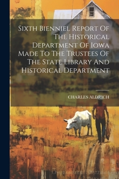 Sixth Bienniel Report Of The Historical Department Of Iowa Made To The Trustees Of The State Library And Historical Department