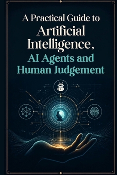 Paperback A Practical Guide to Artificial Intelligence, AI Agents and Human Judgement: Practical Strategies for AI Adoption, Agentic Workflows, and Better Judge Book