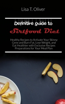 Definitive guide to Sirtfood Diet: Healthy Recipes to Activate Your Skinny Gene and Burn Fat, Lose Weight, and Eat Healthier with Exclusive Recipes Preparations for Your Meal Plan