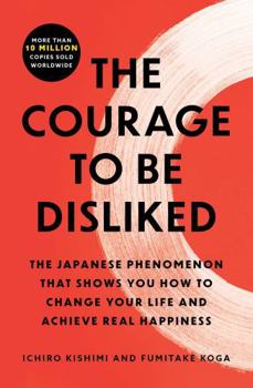 The Courage to Be Disliked: The Japanese Phenomenon That Shows You How to Change Your Life and Achieve Real Happiness