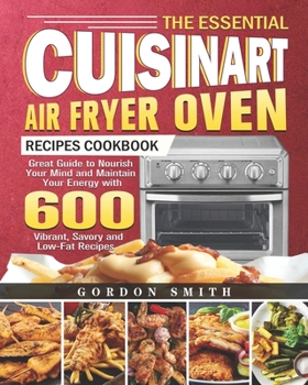 Paperback The Essential Cuisinart Air Fryer Oven Recipes Cookbook: Great Guide to Nourish Your Mind and Maintain Your Energy with 600 Vibrant, Savory and Low-Fa Book