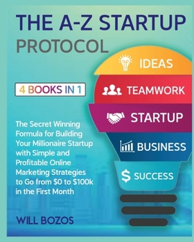 The A-Z Startup Protocol [4 Books in 1]: The Secret Winning Formula for Building Your Millionaire Startup with Simple and Profitable Online Marketing ... to Go from $0 to $100k in the First Month