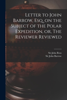 Letter to John Barrow, Esq. on the Subject of the Polar Expedition, or, The Reviewer Reviewed [microform]