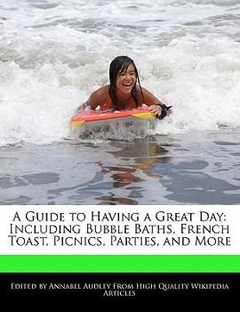 A Guide to Having a Great Day : Including Bubble Baths, French Toast, Picnics, Parties, and More