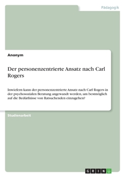 Der personenzentrierte Ansatz nach Carl Rogers: Inwiefern kann der personenzentrierte Ansatz nach Carl Rogers in der psychosozialen Beratung angewandt