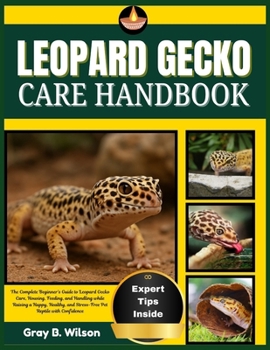 LEOPARD GECKO CARE HANDBOOK: The Complete Beginner’s Guide to Leopard Gecko Care, Housing, Feeding, and Handling while Raising a Happy, Healthy, and Stress-Free Pet Reptile with Confidence