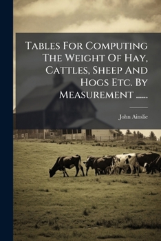 Tables For Computing The Weight Of Hay, Cattles, Sheep And Hogs Etc. By Measurement ......