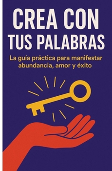 CREA CON TUS PALABRAS: La guía práctica para manifestar abundancia, amor y éxito (Spanish Edition)