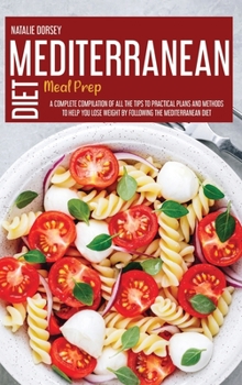 Mediterranean Diet Meal Prep: A Complete Compilation Of All The Tips To Practical Plans And Methods To Help You Lose Weight By Following The Mediterranean Diet