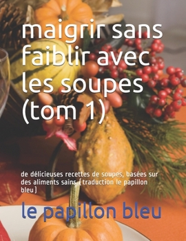 maigrir sans faiblir avec les  soupes (tom 1): de délicieuses recettes de soupes, basées sur des aliments sains (traduction le papillon bleu) (French Edition)