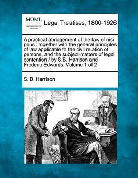 A practical abridgement of the law of nisi prius: together with the general principles of law applicable to the civil relation of persons, and the ... Harrison and Frederic Edwards. Volume 1 of 2